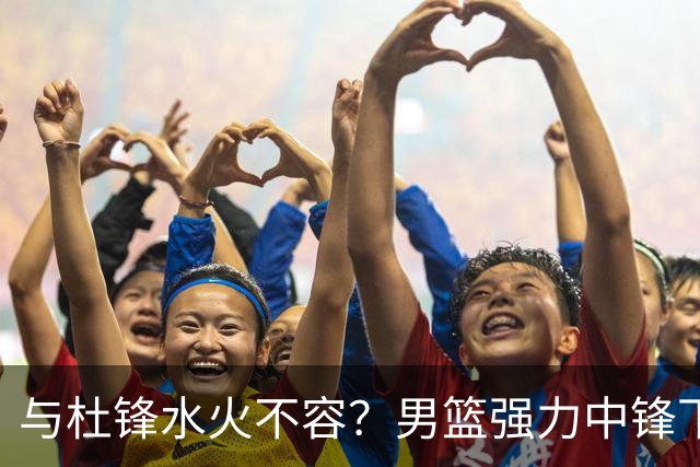 与杜锋水火不容？男篮强力中锋下家曝光，广东队惨遭重大打击！